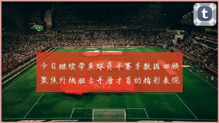 今日继续带来球员半赛季数据回顾聚焦外线狙击手唐才育的精彩表现与成长