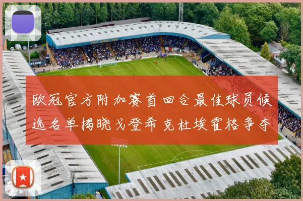 欧冠官方附加赛首回合最佳球员候选名单揭晓戈登希克杜埃霍格争夺荣誉