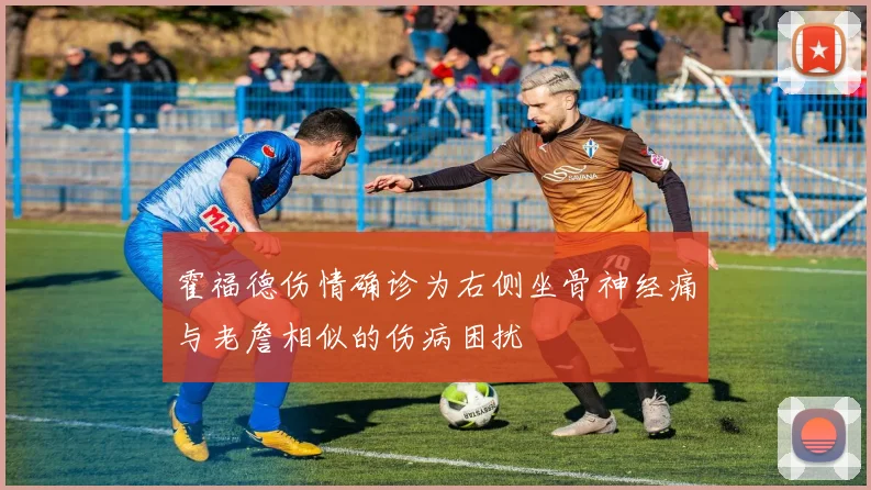 霍福德伤情确诊为右侧坐骨神经痛与老詹相似的伤病困扰