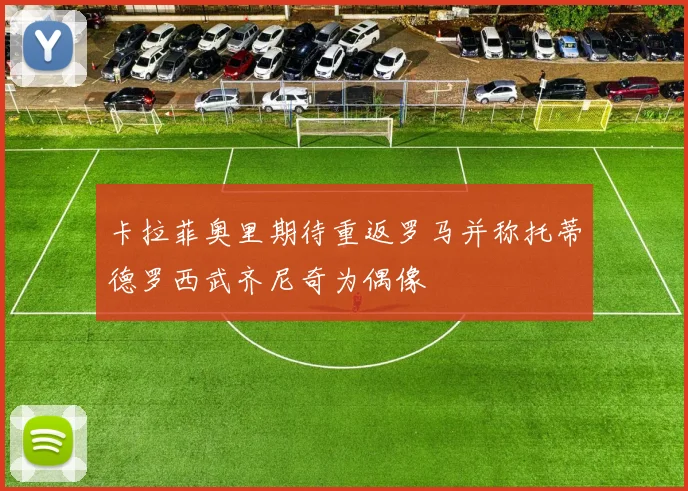卡拉菲奥里期待重返罗马并称托蒂德罗西武齐尼奇为偶像