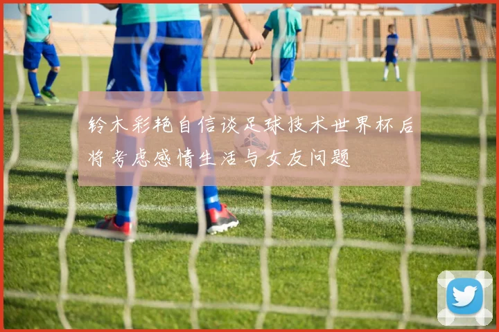 铃木彩艳自信谈足球技术世界杯后将考虑感情生活与女友问题