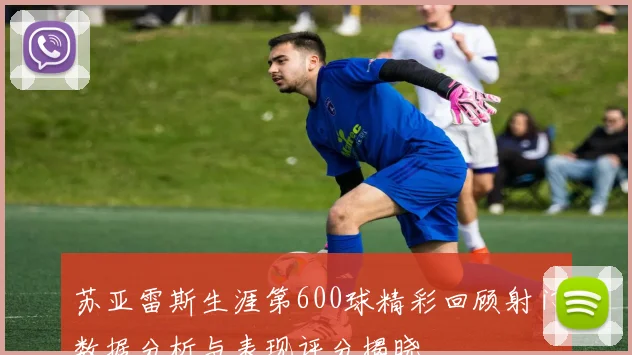 苏亚雷斯生涯第600球精彩回顾射门数据分析与表现评分揭晓
