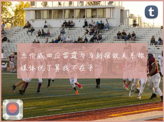 杰伦威回应雷霆与马刺宿敌关系称媒体说了算我不在乎