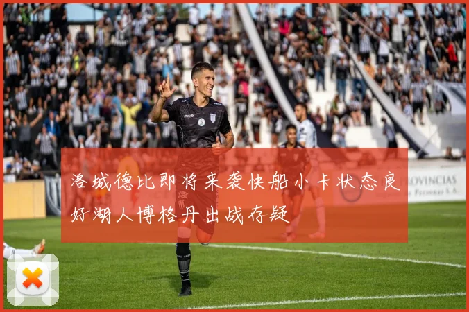 洛城德比即将来袭快船小卡状态良好湖人博格丹出战存疑