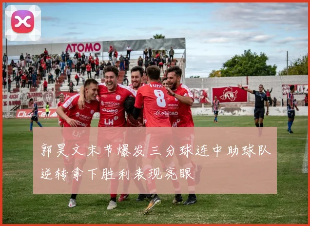 郭昊文末节爆发三分球连中助球队逆转拿下胜利表现亮眼