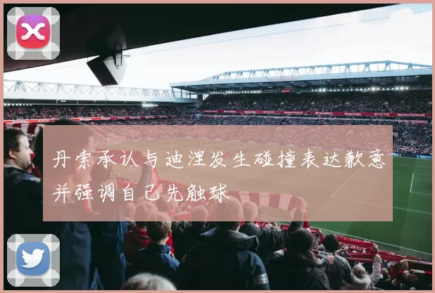 丹索承认与迪涅发生碰撞表达歉意并强调自己先触球