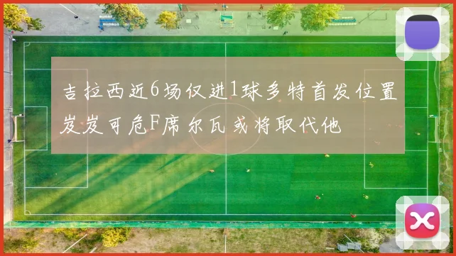 吉拉西近6场仅进1球多特首发位置岌岌可危F席尔瓦或将取代他