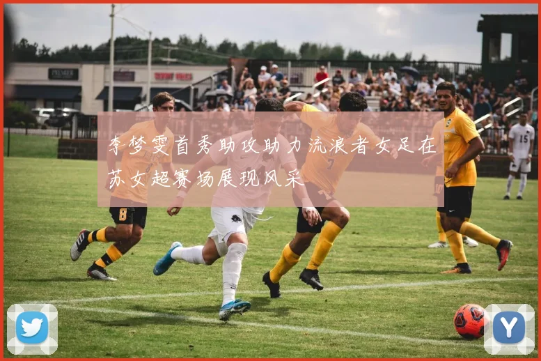 李梦雯首秀助攻助力流浪者女足在苏女超赛场展现风采