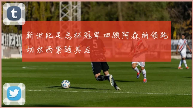 新世纪足总杯冠军回顾阿森纳领跑切尔西紧随其后