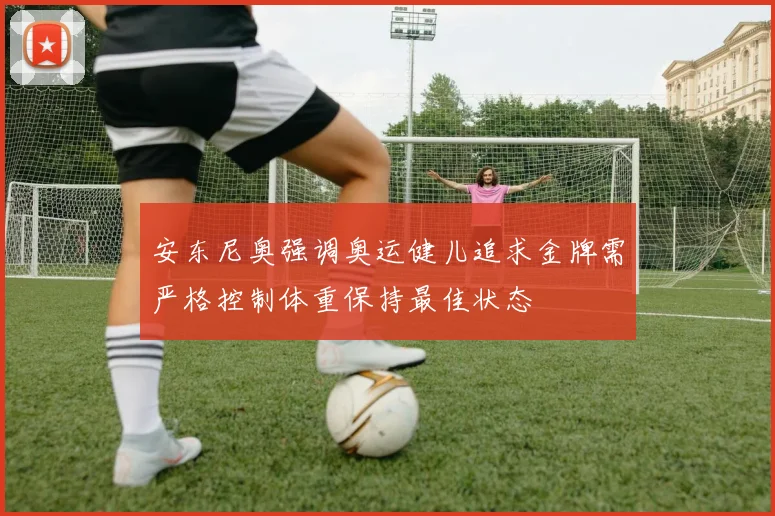 安东尼奥强调奥运健儿追求金牌需严格控制体重保持最佳状态