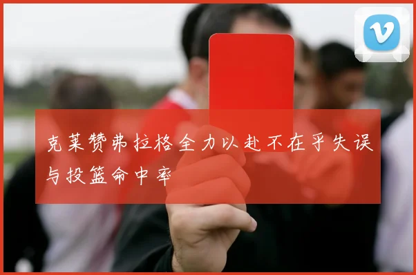 克莱赞弗拉格全力以赴不在乎失误与投篮命中率