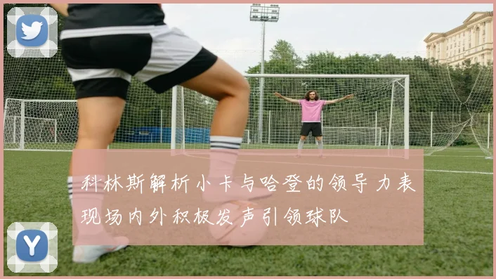 科林斯解析小卡与哈登的领导力表现场内外积极发声引领球队