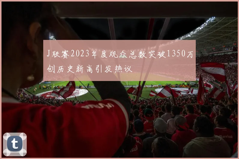 J联赛2023年度观众总数突破1350万创历史新高引发热议