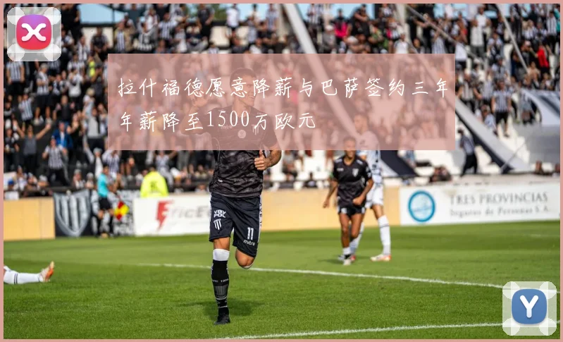 拉什福德愿意降薪与巴萨签约三年年薪降至1500万欧元