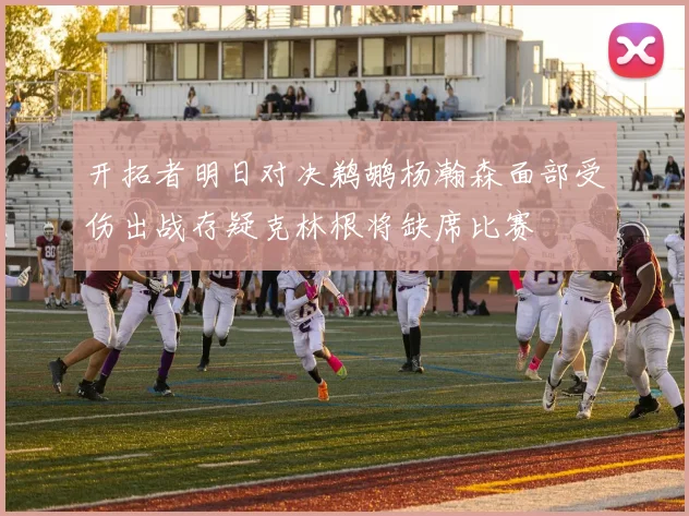 开拓者明日对决鹈鹕杨瀚森面部受伤出战存疑克林根将缺席比赛
