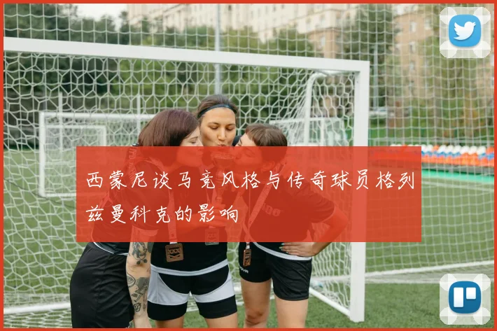 西蒙尼谈马竞风格与传奇球员格列兹曼科克的影响