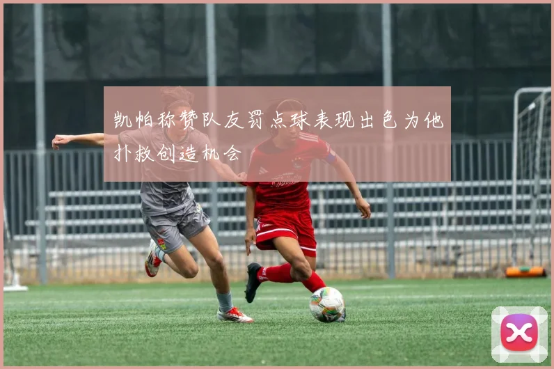 凯帕称赞队友罚点球表现出色为他扑救创造机会
