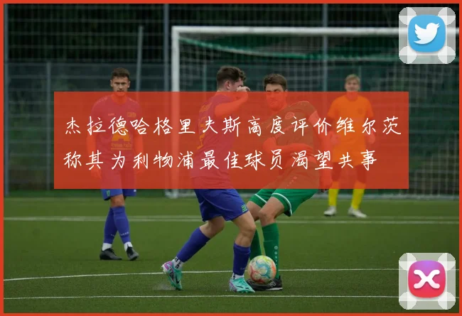 杰拉德哈格里夫斯高度评价维尔茨称其为利物浦最佳球员渴望共事
