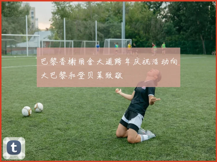 巴黎香榭丽舍大道跨年庆祝活动向大巴黎和登贝莱致敬