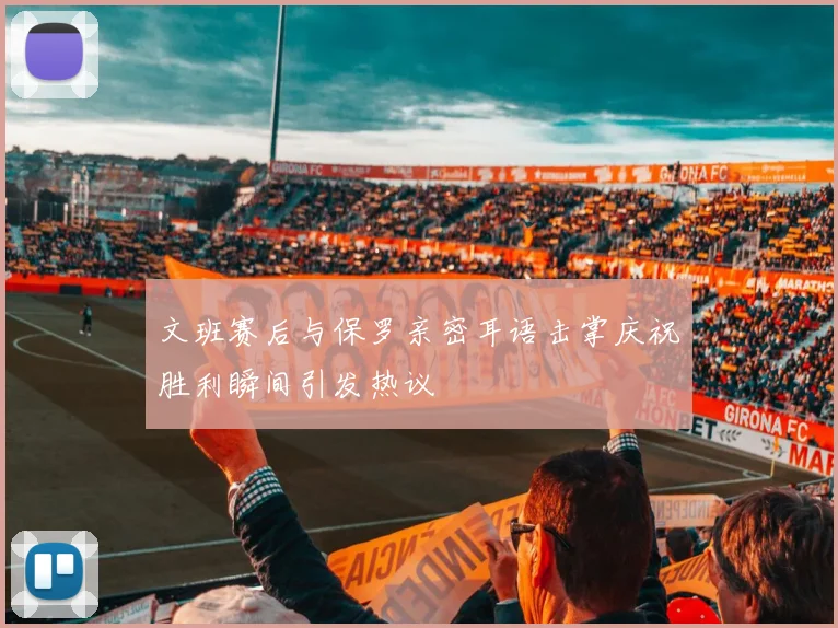 文班赛后与保罗亲密耳语击掌庆祝胜利瞬间引发热议