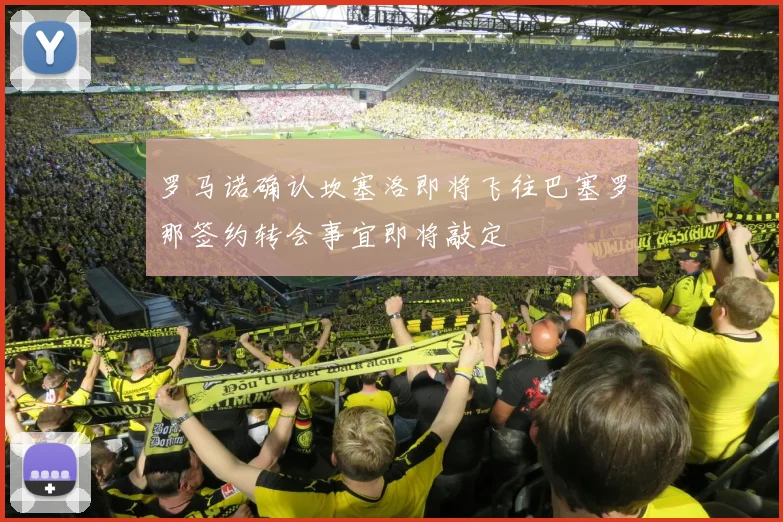 罗马诺确认坎塞洛即将飞往巴塞罗那签约转会事宜即将敲定