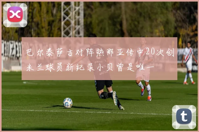 巴尔泰萨吉对阵热那亚传中20次创米兰球员新纪录小贝曾是唯一
