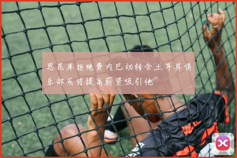 恩昆库拒绝费内巴切转会土耳其俱乐部或将提高薪资吸引他