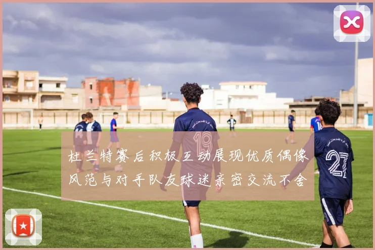 杜兰特赛后积极互动展现优质偶像风范与对手队友球迷亲密交流不舍离场