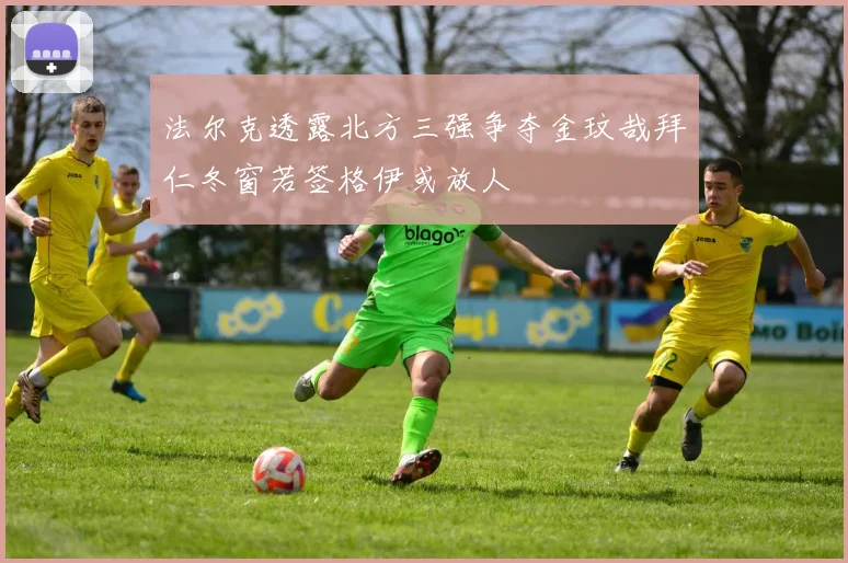 法尔克透露北方三强争夺金玟哉拜仁冬窗若签格伊或放人