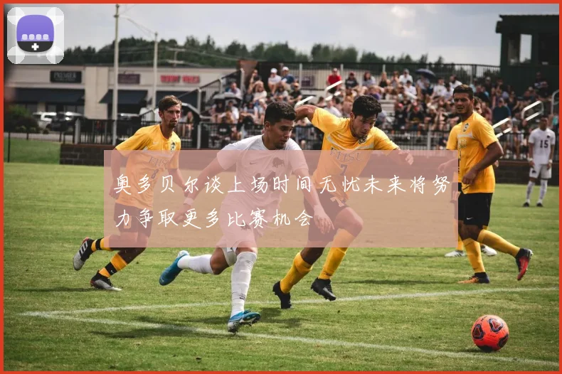 奥多贝尔谈上场时间无忧未来将努力争取更多比赛机会